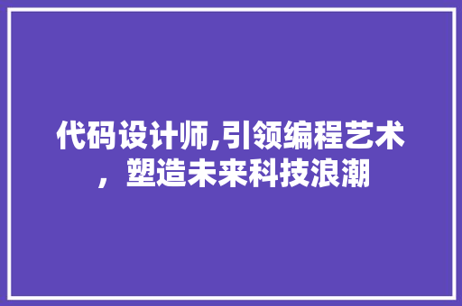 代码设计师,引领编程艺术，塑造未来科技浪潮 代码设计师,引领编程艺术，塑造未来科技浪潮 网站建设公司
