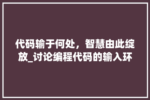 代码输于何处，智慧由此绽放_讨论编程代码的输入环境 代码输于何处，智慧由此绽放_讨论编程代码的输入环境 百度SEO