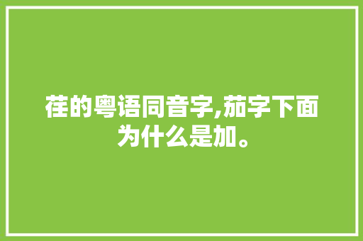 荏的粤语同音字,茄字下面为什么是加。 荏的粤语同音字,茄字下面为什么是加。 SEO关键词