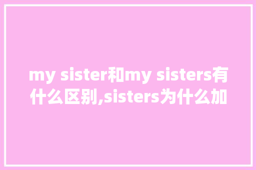 my sister和my sisters有什么区别,sisters为什么加s。 必应SEO my sister和my sisters有什么区别,sisters为什么加s。 my sister和my sisters有什么区别,sisters为什么加s。 必应SEO