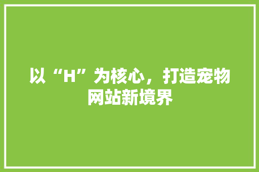 以“H”为核心，打造宠物网站新境界 以“H”为核心，打造宠物网站新境界 网站建设公司