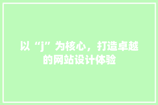 以“j”为核心,打造卓越的网站设计体验 搜狗SEO 以“j”为核心,打造卓越的网站设计体验 以“j”为核心,打造卓越的网站设计体验 搜狗SEO