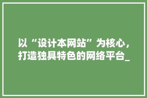 以“设计本网站”为核心，打造独具特色的网络平台_详细分析其优势与价值 以“设计本网站”为核心，打造独具特色的网络平台_详细分析其优势与价值 网站建设公司