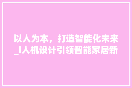 以人为本，打造智能化未来_i人机设计引领智能家居新潮流 以人为本，打造智能化未来_i人机设计引领智能家居新潮流 必应SEO
