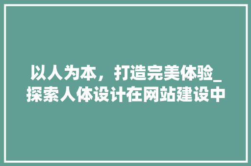 以人为本，打造完美体验_探索人体设计在网站建设中的应用 以人为本，打造完美体验_探索人体设计在网站建设中的应用 搜狗SEO