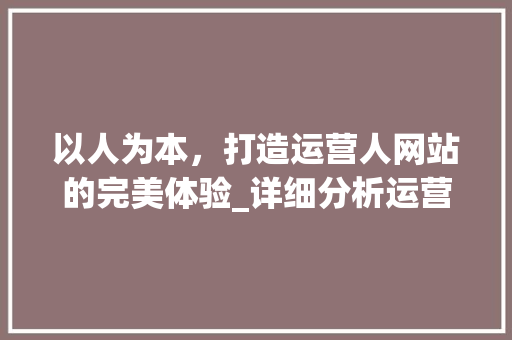 以人为本，打造运营人网站的完美体验_详细分析运营人网站设计之路 以人为本，打造运营人网站的完美体验_详细分析运营人网站设计之路 搜狗SEO