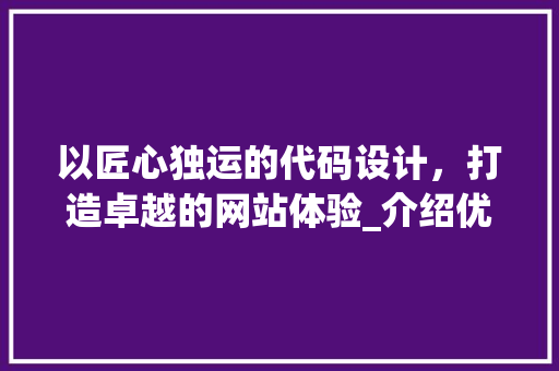 以匠心独运的代码设计，打造卓越的网站体验_介绍优秀网站背后的秘密 以匠心独运的代码设计，打造卓越的网站体验_介绍优秀网站背后的秘密 百度SEO