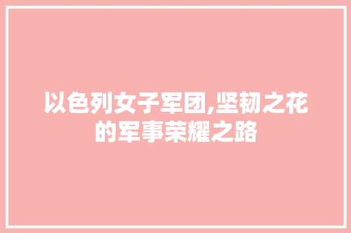 以色列女子军团,坚韧之花的军事荣耀之路 以色列女子军团,坚韧之花的军事荣耀之路 百度SEO
