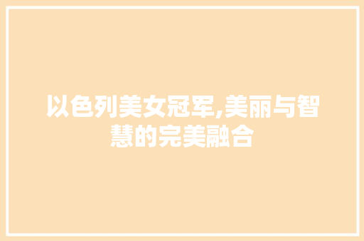 以色列美女冠军,美丽与智慧的完美融合 以色列美女冠军,美丽与智慧的完美融合 神马SEO