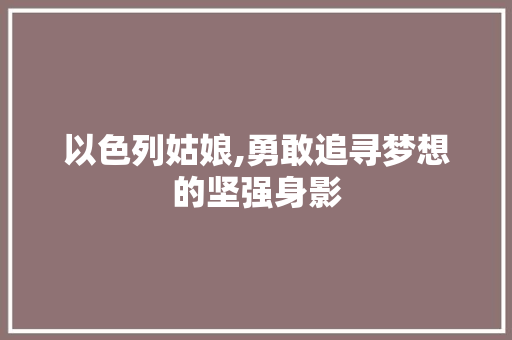 以色列姑娘,勇敢追寻梦想的坚强身影 以色列姑娘,勇敢追寻梦想的坚强身影 搜狗SEO