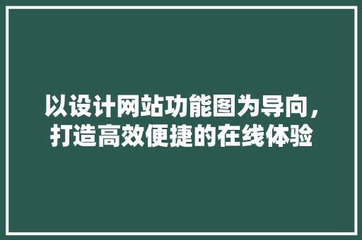 以设计网站功能图为导向，打造高效便捷的在线体验