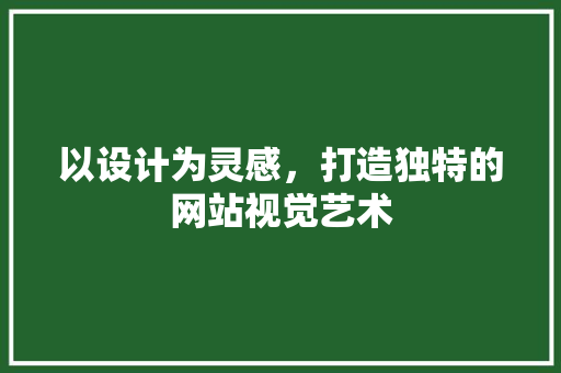 以设计为灵感，打造独特的网站视觉艺术 以设计为灵感，打造独特的网站视觉艺术 网站建设公司