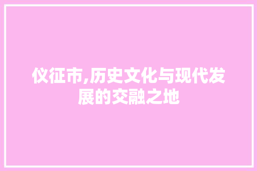 仪征市,历史文化与现代发展的交融之地 仪征市,历史文化与现代发展的交融之地 神马SEO