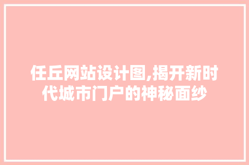 任丘网站设计图,揭开新时代城市门户的神秘面纱 任丘网站设计图,揭开新时代城市门户的神秘面纱 网站建设公司