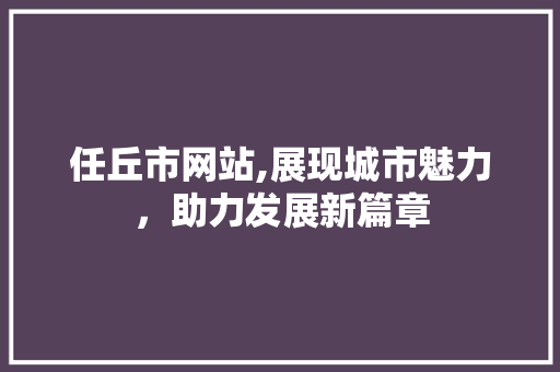 任丘市网站,展现城市魅力，助力发展新篇章 任丘市网站,展现城市魅力，助力发展新篇章 搜狗SEO