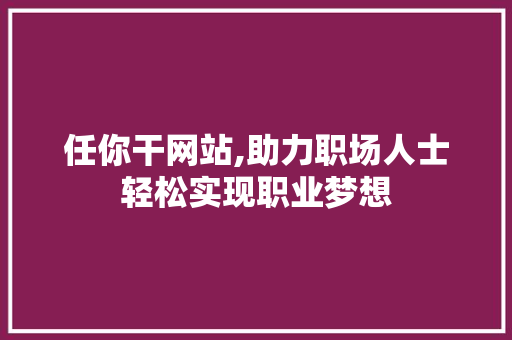 任你干网站,助力职场人士轻松实现职业梦想 任你干网站,助力职场人士轻松实现职业梦想 必应SEO