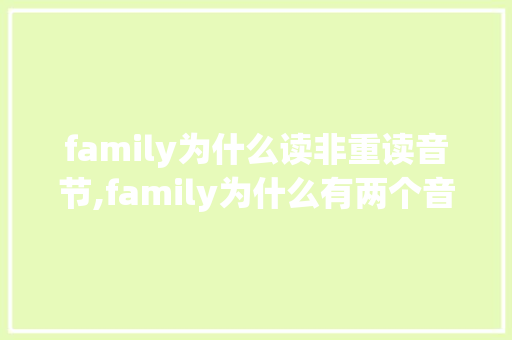 family为什么读非重读音节,family为什么有两个音节。 family为什么读非重读音节,family为什么有两个音节。 百度SEO