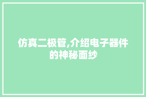 仿真二极管,介绍电子器件的神秘面纱 仿真二极管,介绍电子器件的神秘面纱 必应SEO