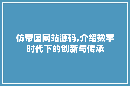 仿帝国网站源码,介绍数字时代下的创新与传承