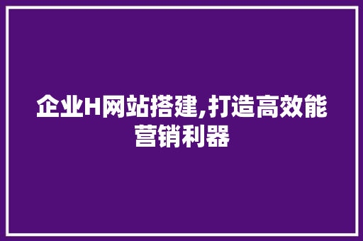企业H网站搭建,打造高效能营销利器 企业H网站搭建,打造高效能营销利器 网站建设公司