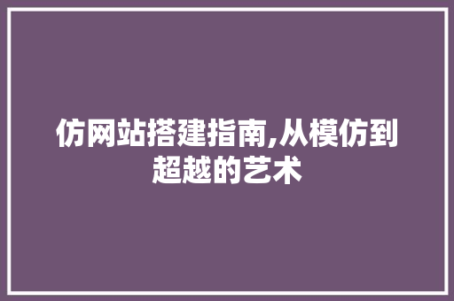 仿网站搭建指南,从模仿到超越的艺术 仿网站搭建指南,从模仿到超越的艺术 搜狗SEO