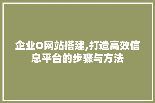 企业O网站搭建,打造高效信息平台的步骤与方法 企业O网站搭建,打造高效信息平台的步骤与方法 网站建设公司