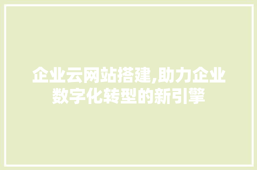 企业云网站搭建,助力企业数字化转型的新引擎 企业云网站搭建,助力企业数字化转型的新引擎 必应SEO