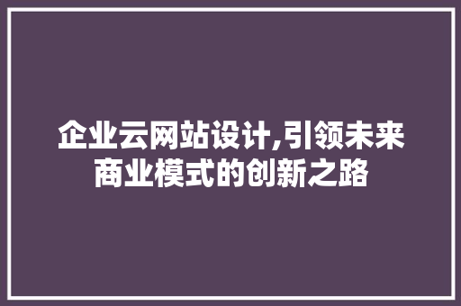 企业云网站设计,引领未来商业模式的创新之路 企业云网站设计,引领未来商业模式的创新之路 SEO关键词
