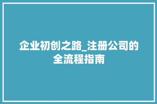 企业初创之路_注册公司的全流程指南 企业初创之路_注册公司的全流程指南 搜狗SEO
