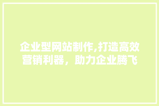 企业型网站制作,打造高效营销利器，助力企业腾飞 企业型网站制作,打造高效营销利器，助力企业腾飞 搜狗SEO