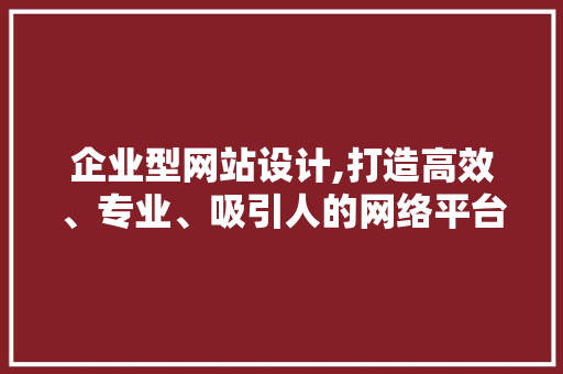 企业型网站设计,打造高效、专业、吸引人的网络平台 企业型网站设计,打造高效、专业、吸引人的网络平台 SEO关键词