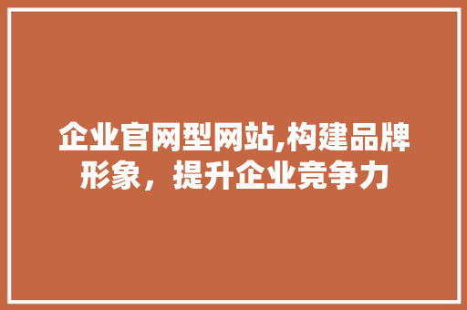 企业官网型网站,构建品牌形象，提升企业竞争力 企业官网型网站,构建品牌形象，提升企业竞争力 百度SEO