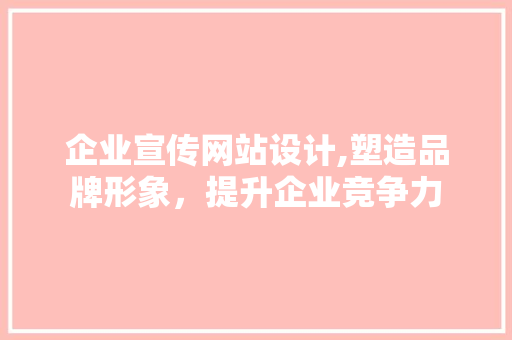 企业宣传网站设计,塑造品牌形象，提升企业竞争力 企业宣传网站设计,塑造品牌形象，提升企业竞争力 必应SEO