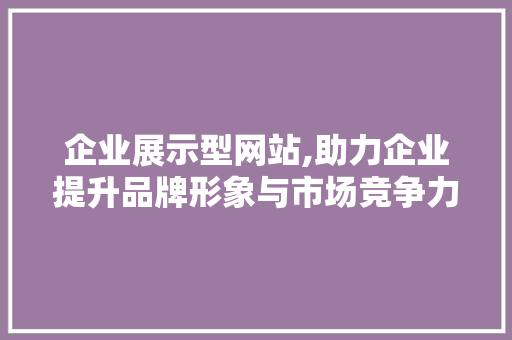 企业展示型网站,助力企业提升品牌形象与市场竞争力 企业展示型网站,助力企业提升品牌形象与市场竞争力 网站建设公司