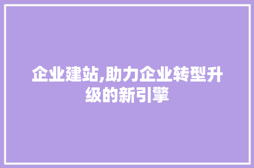 企业建站,助力企业转型升级的新引擎 企业建站,助力企业转型升级的新引擎 SEO关键词