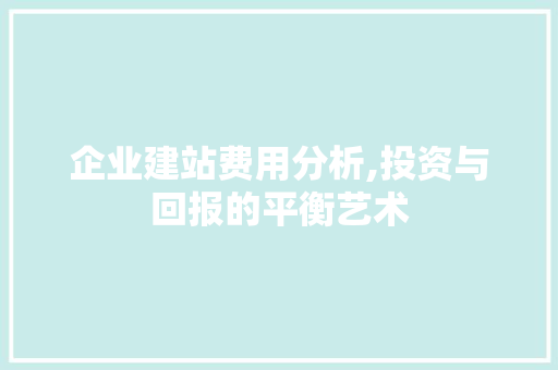企业建站费用分析,投资与回报的平衡艺术 企业建站费用分析,投资与回报的平衡艺术 百度SEO