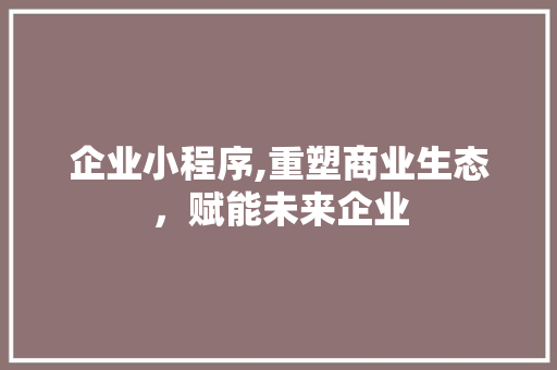 企业小程序,重塑商业生态，赋能未来企业 企业小程序,重塑商业生态，赋能未来企业 搜狗SEO