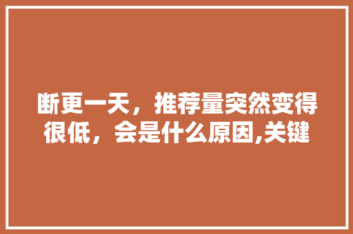 断更一天,推荐量突然变得很低,会是什么原因,关键词下降原因。 网站建设公司 断更一天,推荐量突然变得很低,会是什么原因,关键词下降原因。 断更一天,推荐量突然变得很低,会是什么原因,关键词下降原因。 网站建设公司