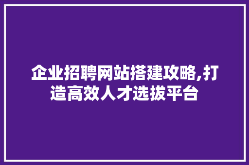 企业招聘网站搭建攻略,打造高效人才选拔平台 企业招聘网站搭建攻略,打造高效人才选拔平台 搜狗SEO