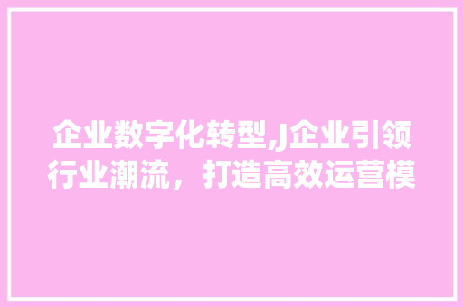 企业数字化转型,J企业引领行业潮流，打造高效运营模式 企业数字化转型,J企业引领行业潮流，打造高效运营模式 百度SEO