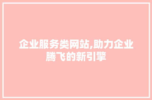 企业服务类网站,助力企业腾飞的新引擎 企业服务类网站,助力企业腾飞的新引擎 神马SEO