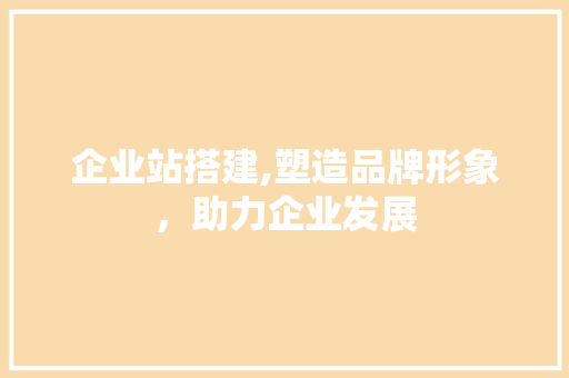 企业站搭建,塑造品牌形象，助力企业发展 企业站搭建,塑造品牌形象，助力企业发展 搜狗SEO