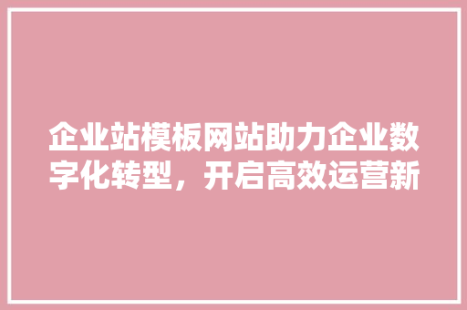 企业站模板网站助力企业数字化转型，开启高效运营新篇章 企业站模板网站助力企业数字化转型，开启高效运营新篇章 搜狗SEO