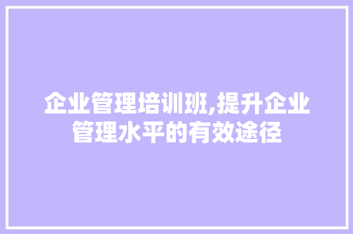 企业管理培训班,提升企业管理水平的有效途径 企业管理培训班,提升企业管理水平的有效途径 神马SEO