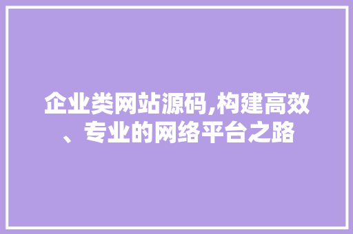 企业类网站源码,构建高效、专业的网络平台之路 企业类网站源码,构建高效、专业的网络平台之路 网站建设公司