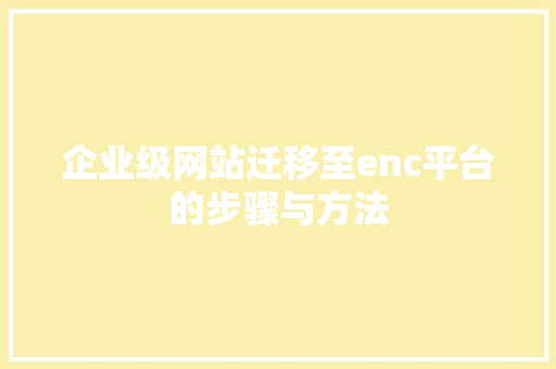 企业级网站迁移至enc平台的步骤与方法 企业级网站迁移至enc平台的步骤与方法 网站建设公司