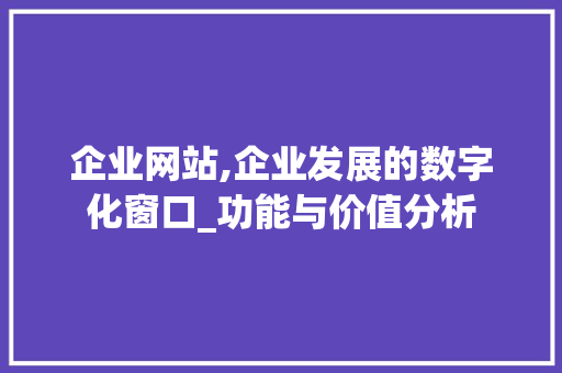 企业网站,企业发展的数字化窗口_功能与价值分析
