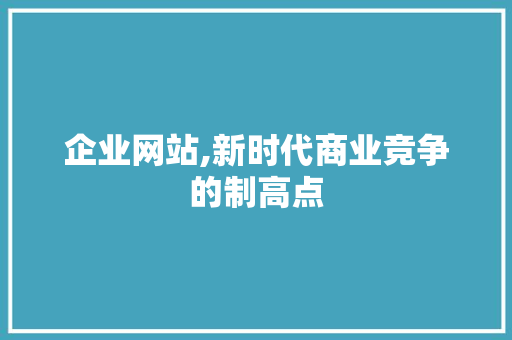 企业网站,新时代商业竞争的制高点 企业网站,新时代商业竞争的制高点 网站建设公司