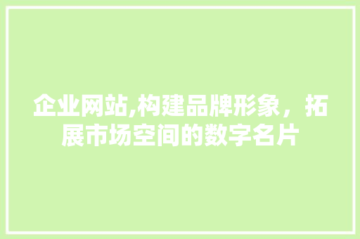 企业网站,构建品牌形象，拓展市场空间的数字名片