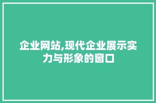 企业网站,现代企业展示实力与形象的窗口 企业网站,现代企业展示实力与形象的窗口 必应SEO